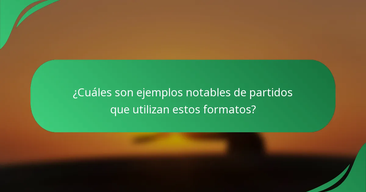 ¿Cuáles son ejemplos notables de partidos que utilizan estos formatos?