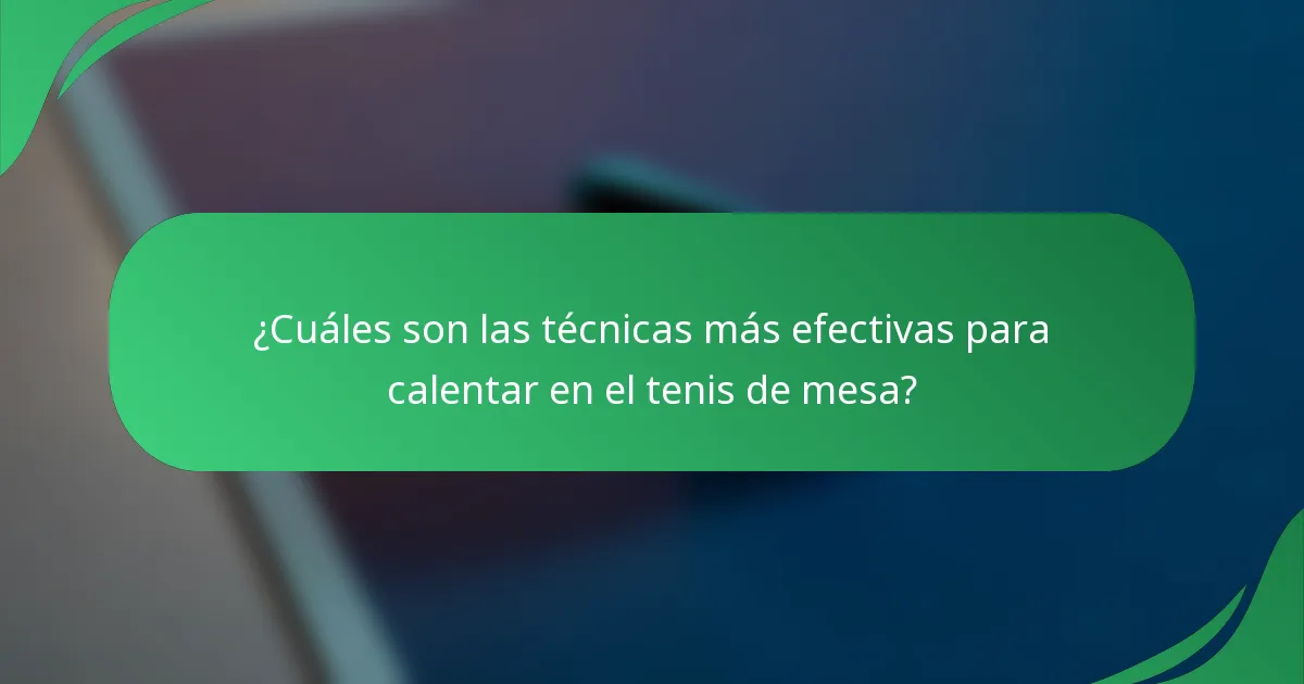 ¿Cuáles son las técnicas más efectivas para calentar en el tenis de mesa?