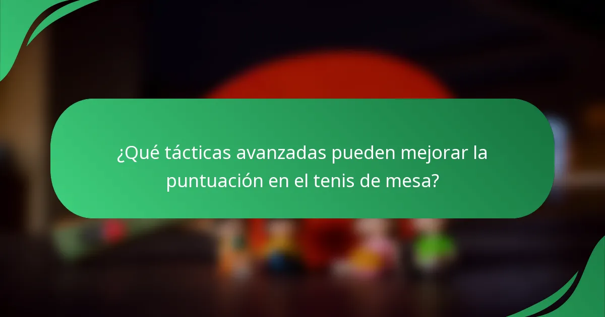 ¿Qué tácticas avanzadas pueden mejorar la puntuación en el tenis de mesa?